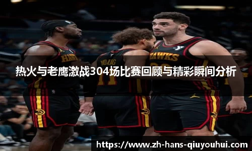 热火与老鹰激战304场比赛回顾与精彩瞬间分析